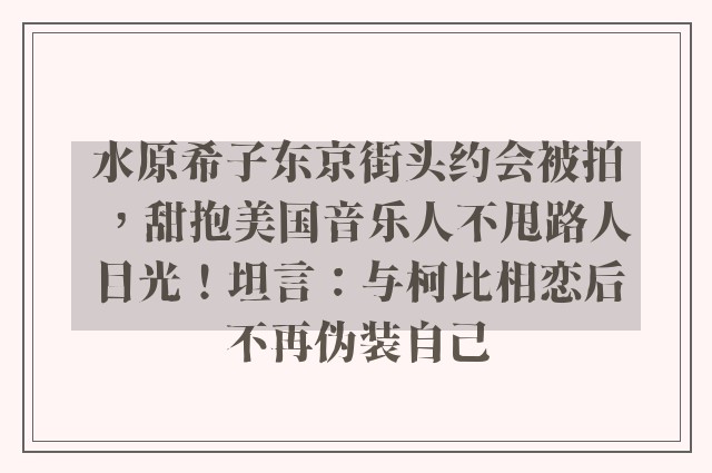 水原希子东京街头约会被拍，甜抱美国音乐人不甩路人目光！坦言：与柯比相恋后不再伪装自己