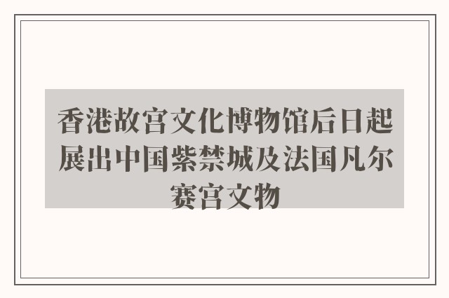 香港故宫文化博物馆后日起展出中国紫禁城及法国凡尔赛宫文物