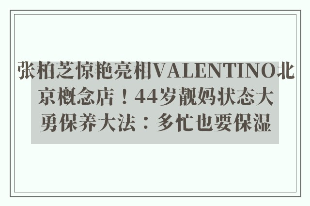 张柏芝惊艳亮相VALENTINO北京概念店！44岁靓妈状态大勇保养大法：多忙也要保湿