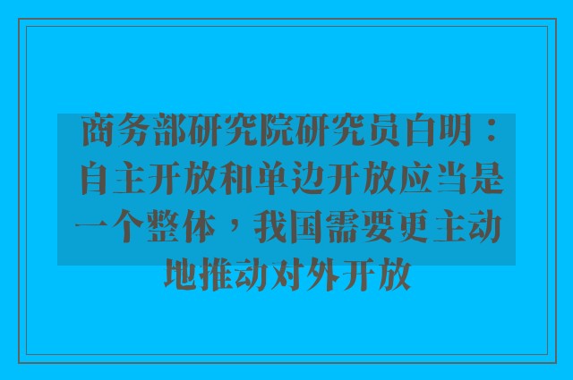 商务部研究院研究员白明：自主开放和单边开放应当是一个整体，我国需要更主动地推动对外开放