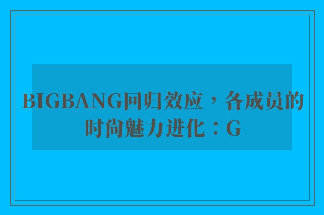 BIGBANG回归效应，各成员的时尚魅力进化：G