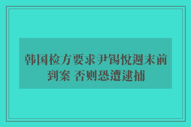 韩国检方要求尹锡悦週末前到案 否则恐遭逮捕