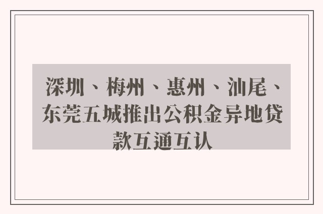 深圳、梅州、惠州、汕尾、东莞五城推出公积金异地贷款互通互认