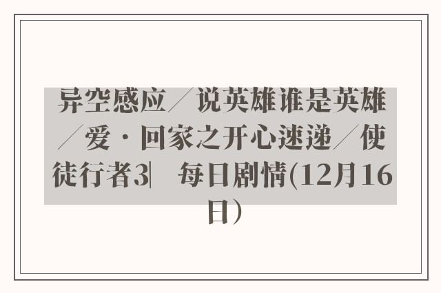 异空感应／说英雄谁是英雄／爱．回家之开心速递／使徒行者3︳每日剧情(12月16日）