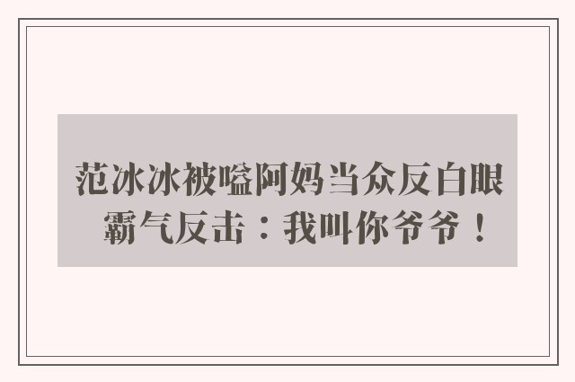 范冰冰被嗌阿妈当众反白眼 霸气反击：我叫你爷爷！