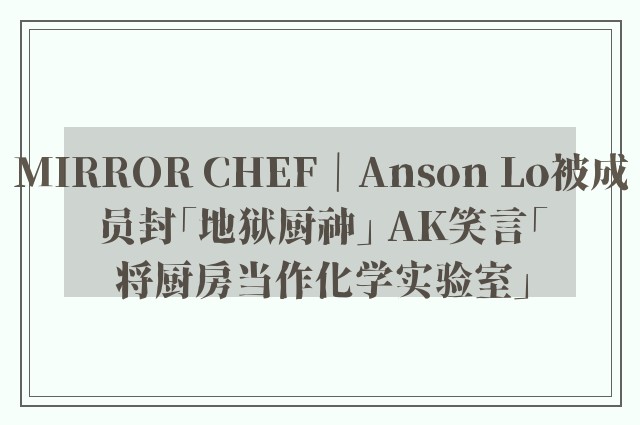 MIRROR CHEF｜Anson Lo被成员封「地狱厨神」 AK笑言「将厨房当作化学实验室」