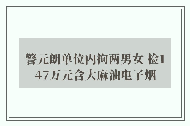 警元朗单位内拘两男女 检147万元含大麻油电子烟