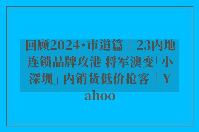 回顾2024・市道篇｜23内地连锁品牌攻港 将军澳变「小深圳」 内销货低价抢客｜Yahoo