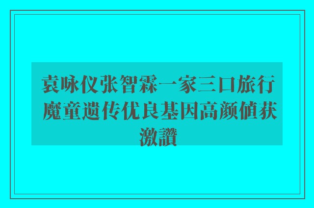 袁咏仪张智霖一家三口旅行 魔童遗传优良基因高颜值获激讚