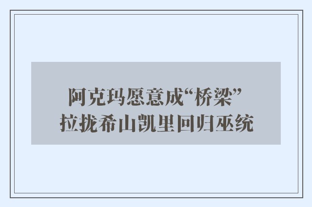 阿克玛愿意成“桥梁” 　拉拢希山凯里回归巫统