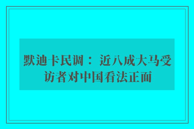 默迪卡民调： 近八成大马受访者对中国看法正面