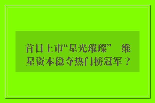 首日上市“星光璀璨”　维星资本稳夺热门榜冠军？