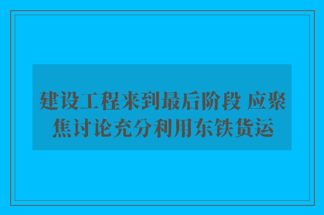 建设工程来到最后阶段 应聚焦讨论充分利用东铁货运