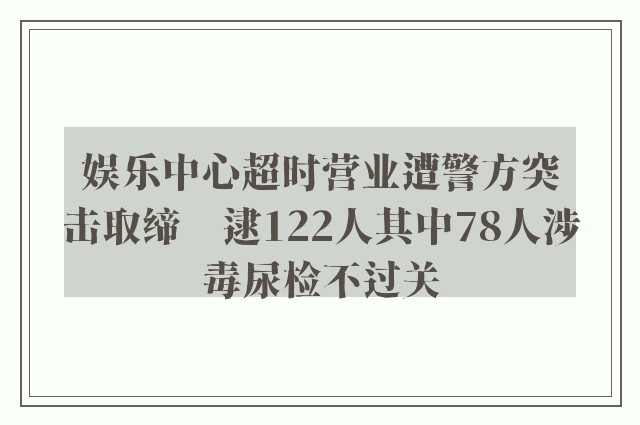 娱乐中心超时营业遭警方突击取缔　逮122人其中78人涉毒尿检不过关