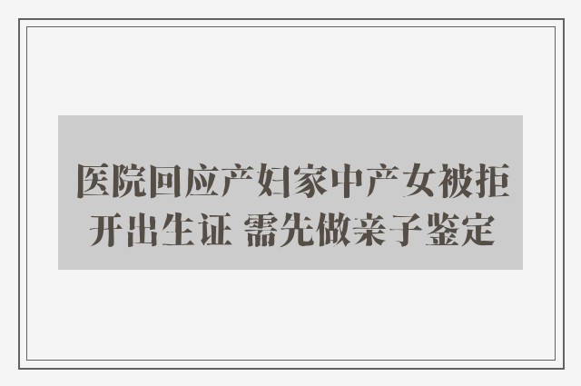 医院回应产妇家中产女被拒开出生证 需先做亲子鉴定