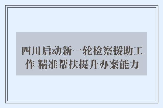 四川启动新一轮检察援助工作 精准帮扶提升办案能力