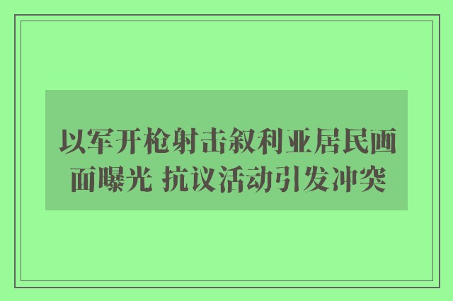 以军开枪射击叙利亚居民画面曝光 抗议活动引发冲突