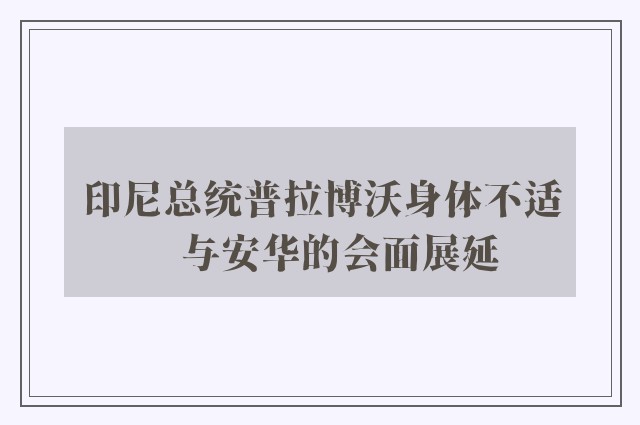 印尼总统普拉博沃身体不适　与安华的会面展延