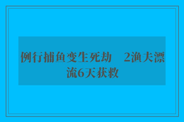 例行捕鱼变生死劫　2渔夫漂流6天获救