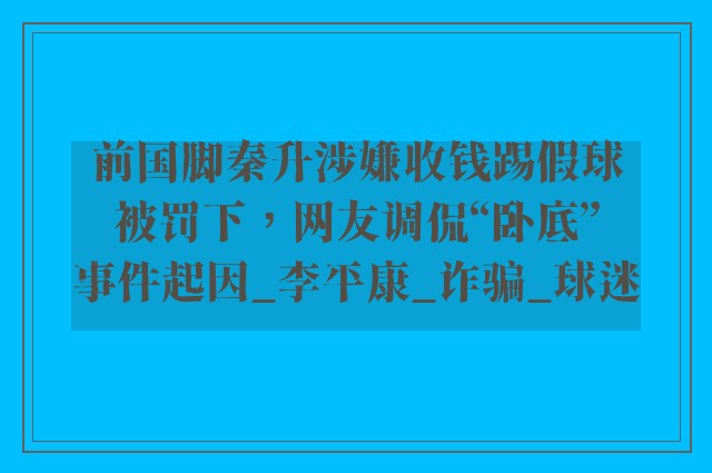 前国脚秦升涉嫌收钱踢假球被罚下，网友调侃“卧底”事件起因_李平康_诈骗_球迷