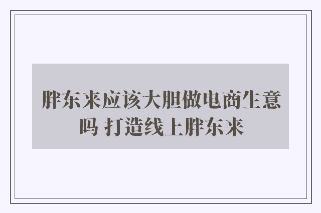 胖东来应该大胆做电商生意吗 打造线上胖东来