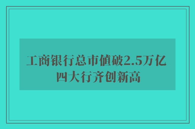 工商银行总市值破2.5万亿 四大行齐创新高