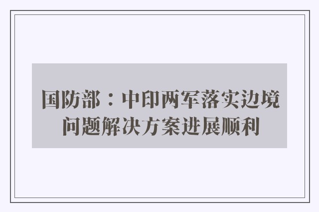 国防部：中印两军落实边境问题解决方案进展顺利