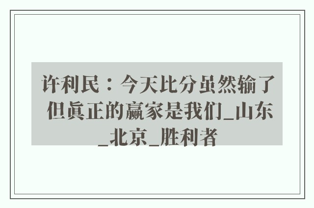 许利民：今天比分虽然输了 但真正的赢家是我们_山东_北京_胜利者