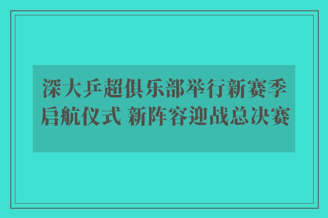 深大乒超俱乐部举行新赛季启航仪式 新阵容迎战总决赛