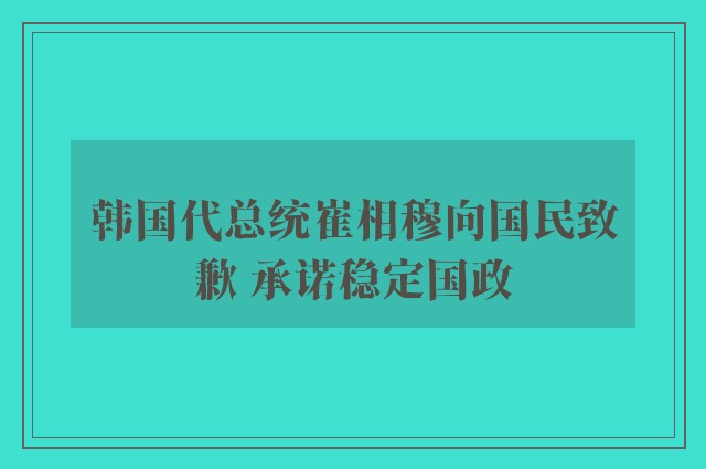 韩国代总统崔相穆向国民致歉 承诺稳定国政