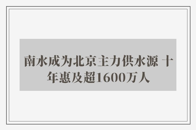 南水成为北京主力供水源 十年惠及超1600万人