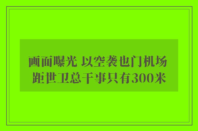 画面曝光 以空袭也门机场 距世卫总干事只有300米