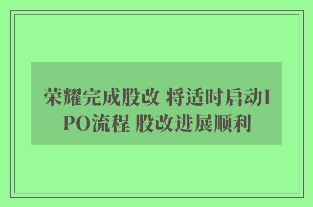 荣耀完成股改 将适时启动IPO流程 股改进展顺利