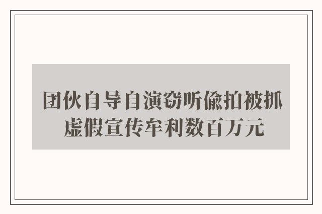 团伙自导自演窃听偷拍被抓 虚假宣传牟利数百万元