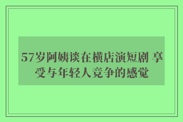 57岁阿姨谈在横店演短剧 享受与年轻人竞争的感觉