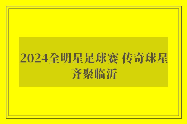 2024全明星足球赛 传奇球星齐聚临沂