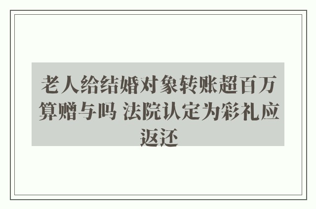 老人给结婚对象转账超百万算赠与吗 法院认定为彩礼应返还