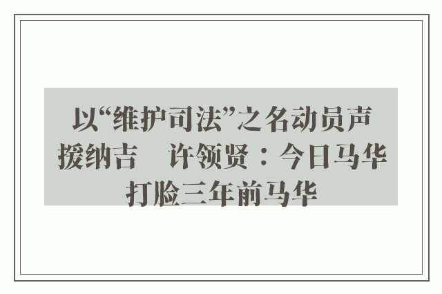 以“维护司法”之名动员声援纳吉　许领贤：今日马华打脸三年前马华