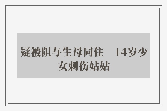 疑被阻与生母同住　14岁少女刺伤姑姑