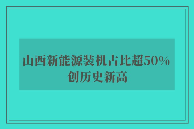 山西新能源装机占比超50% 创历史新高