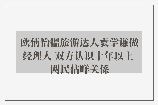 欧倩怡搵旅游达人袁学谦做经理人 双方认识十年以上 网民估咩关係