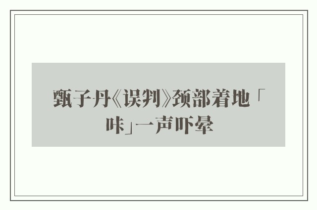 甄子丹《误判》颈部着地 「咔」一声吓晕