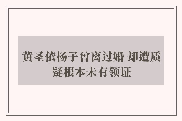 黄圣依杨子曾离过婚 却遭质疑根本未有领证