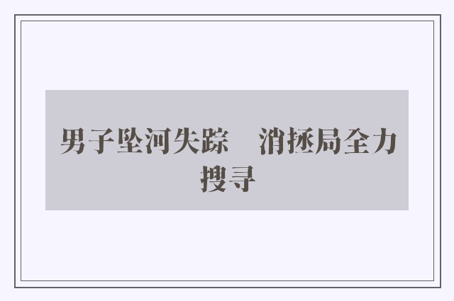 男子坠河失踪　消拯局全力搜寻