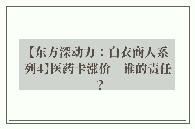 【东方深动力：白衣商人系列4】医药卡涨价　谁的责任？