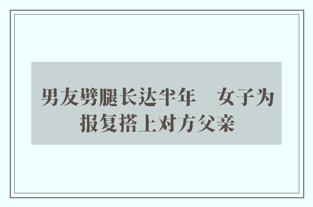 男友劈腿长达半年　女子为报复搭上对方父亲