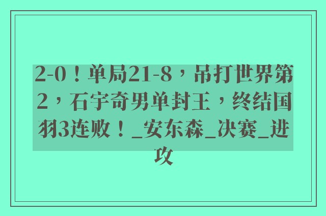 2-0！单局21-8，吊打世界第2，石宇奇男单封王，终结国羽3连败！_安东森_决赛_进攻