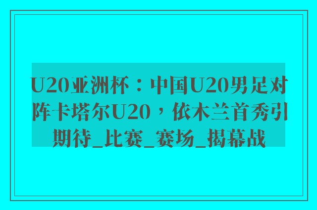 U20亚洲杯：中国U20男足对阵卡塔尔U20，依木兰首秀引期待_比赛_赛场_揭幕战