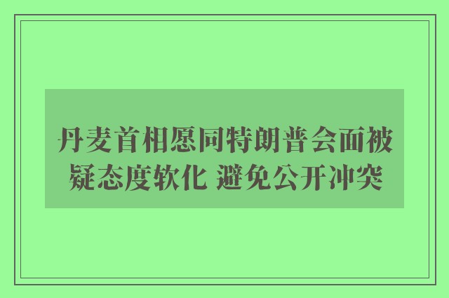 丹麦首相愿同特朗普会面被疑态度软化 避免公开冲突