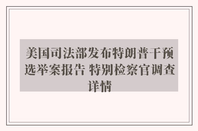 美国司法部发布特朗普干预选举案报告 特别检察官调查详情